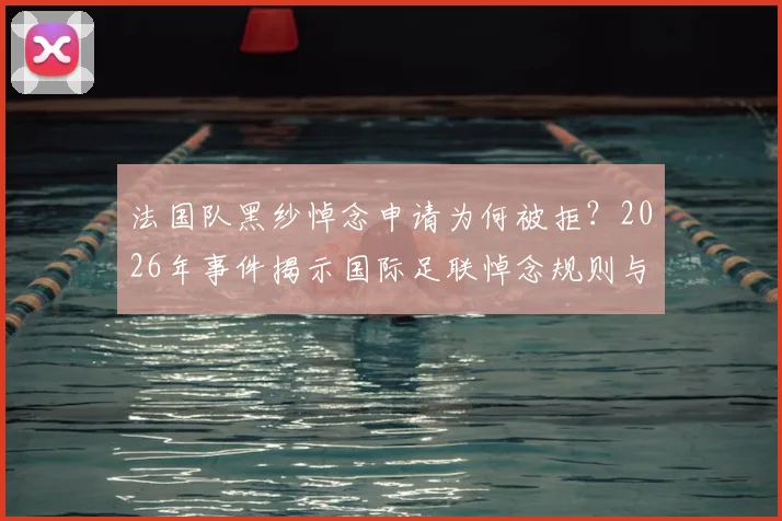 法国队黑纱悼念申请为何被拒？2026年事件揭示国际足联悼念规则与足球界行规