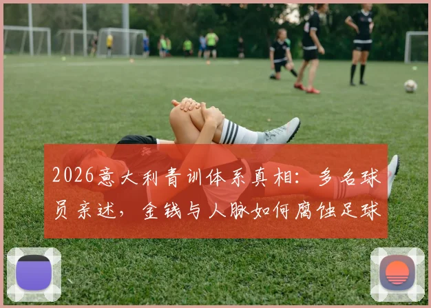 2026意大利青训体系真相：多名球员亲述，金钱与人脉如何腐蚀足球未来，附健康青训环境选择指南