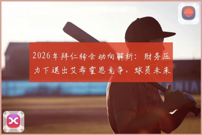 2026年拜仁转会动向解析:财务压力下退出艾希霍恩竞争,球员未来去向何方