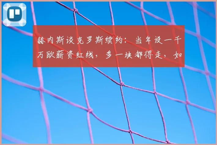 赫内斯谈克罗斯续约:当年设一千万欧薪资红线,多一块都得走,如今回顾拜仁决策得失