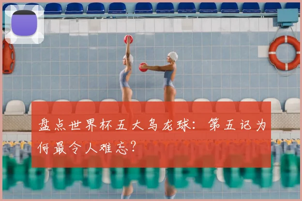 盘点世界杯五大乌龙球：第五记为何最令人难忘？