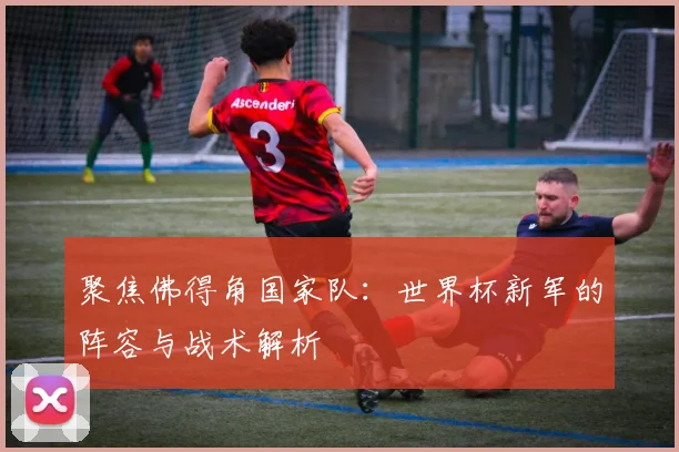 聚焦佛得角国家队：世界杯新军的阵容与战术解析