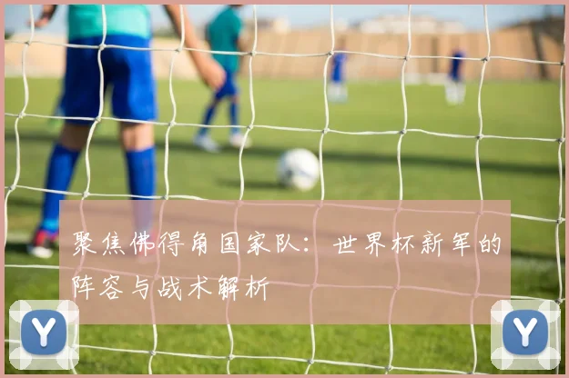 聚焦佛得角国家队:世界杯新军的阵容与战术解析