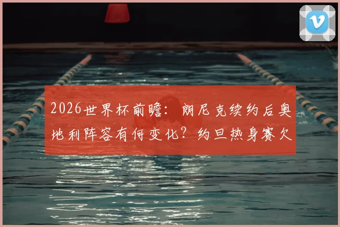 2026世界杯前瞻:朗尼克续约后奥地利阵容有何变化?约旦热身赛欠佳状态成隐患