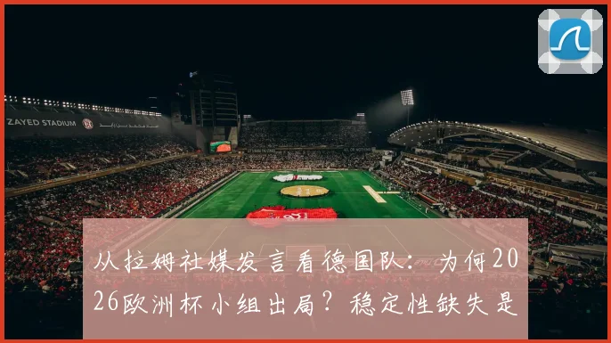 从拉姆社媒发言看德国队:为何2026欧洲杯小组出局?稳定性缺失是主因