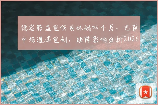 德容膝盖重伤或休战四个月,巴萨中场遭遇重创,缺阵影响分析2026
