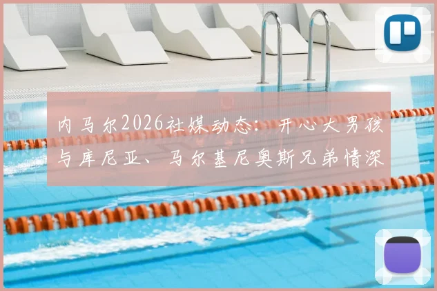 内马尔2026社媒动态：开心大男孩与库尼亚、马尔基尼奥斯兄弟情深合照引热议，三人最新关系解读