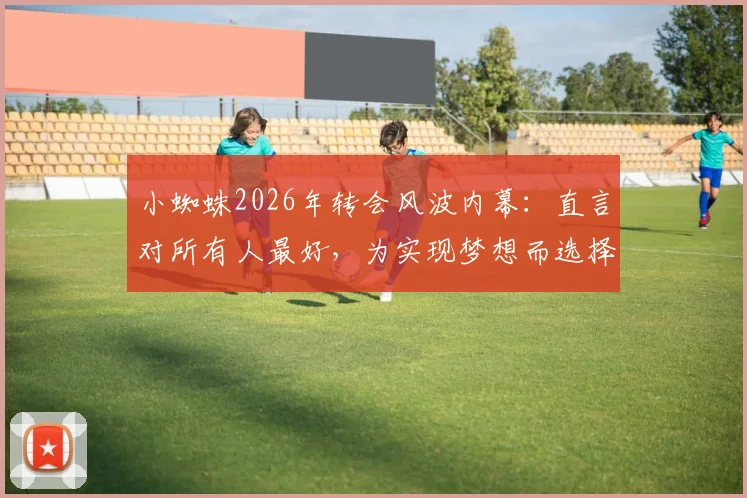 小蜘蛛2026年转会风波内幕:直言对所有人最好,为实现梦想而选择,最新动态解析