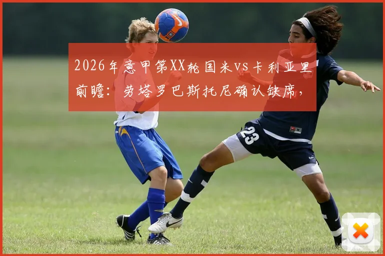 2026年意甲第XX轮国米vs卡利亚里前瞻：劳塔罗巴斯托尼确认缺席，客队能否延续反弹势头？