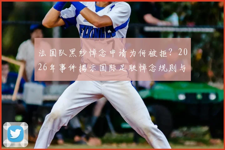 法国队黑纱悼念申请为何被拒?2026年事件揭示国际足联悼念规则与足球界行规