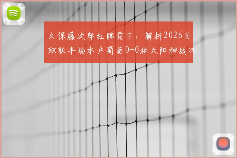 久保藤次郎红牌罚下，解析2026日职联半场水户蜀葵0-0柏太阳神战况，十人太阳神防线经受考验