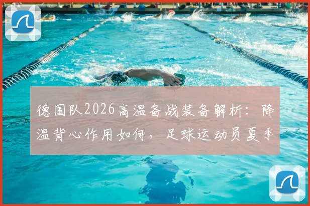 德国队2026高温备战装备解析:降温背心作用如何,足球运动员夏季训练装备选购指南
