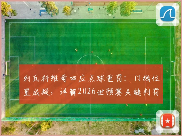 利瓦科维奇回应点球重罚：门线位置成疑，详解2026世预赛关键判罚如何改变比赛走向
