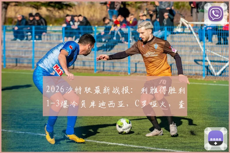 2026沙特联最新战报：利雅得胜利1-3爆冷负库迪西亚，C罗哑火，奎利诺斯传射难救主，领跑优势缩至5分
