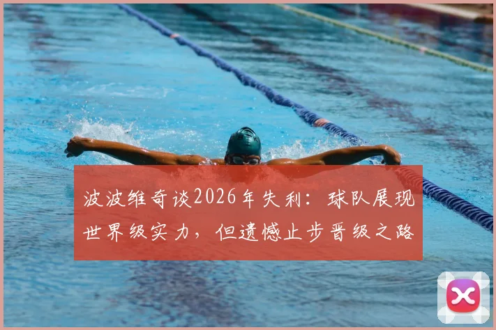 波波维奇谈2026年失利:球队展现世界级实力,但遗憾止步晋级之路