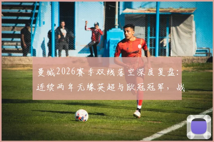 曼城2026赛季双线落空深度复盘:连续两年无缘英超与欧冠冠军,战术、阵容与心态三重问题详解,附球队夏窗调整方向预测