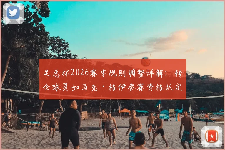 足总杯2026赛季规则调整详解：转会球员如马克·格伊参赛资格认定、注册截止时间与具体条款解读