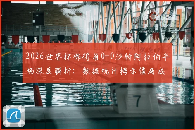 2026世界杯佛得角0-0沙特阿拉伯半场深度解析:数据统计揭示僵局成因,下半场走势前瞻