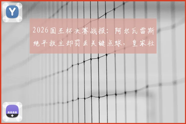 2026国王杯决赛战报：阿尔瓦雷斯绝平救主却罚丢关键点球，皇家社会点球6-5力克马竞夺冠全程回顾