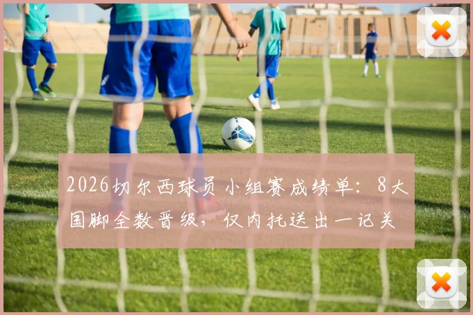 2026切尔西球员小组赛成绩单:8大国脚全数晋级,仅内托送出一记关键助攻