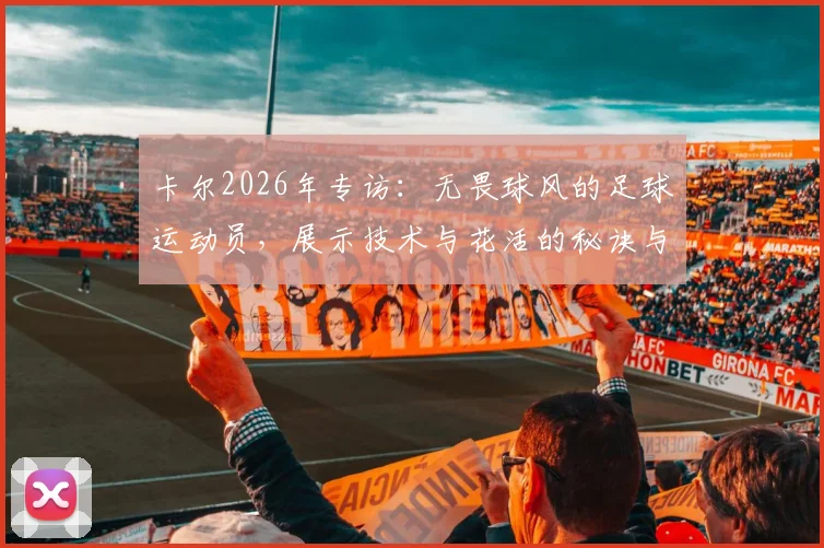 卡尔2026年专访：无畏球风的足球运动员，展示技术与花活的秘诀与心得分享