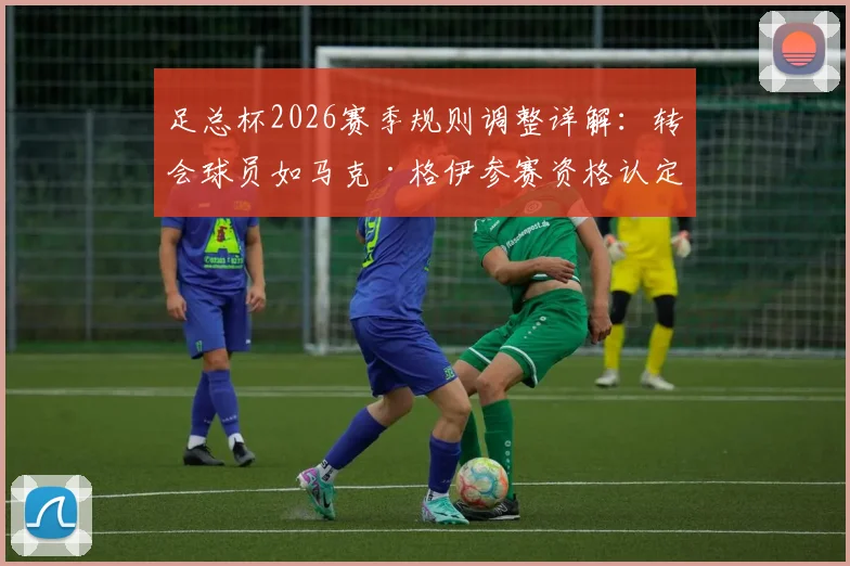 足总杯2026赛季规则调整详解:转会球员如马克·格伊参赛资格认定、注册截止时间与具体条款解读