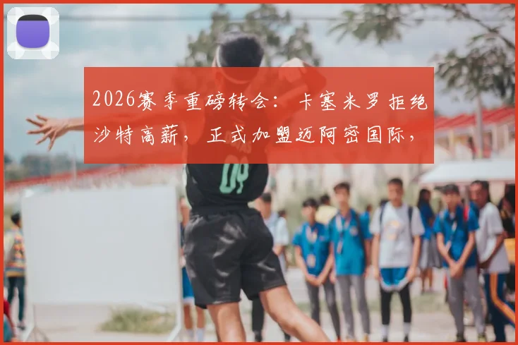 2026赛季重磅转会:卡塞米罗拒绝沙特高薪,正式加盟迈阿密国际,深度解析其薪资、阵容及转会内幕