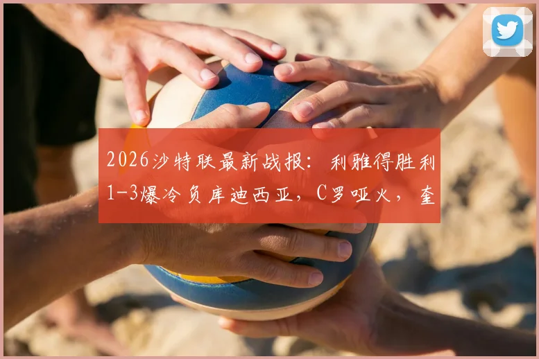 2026沙特联最新战报:利雅得胜利1-3爆冷负库迪西亚,C罗哑火,奎利诺斯传射难救主,领跑优势缩至5分