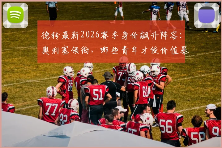 德转最新2026赛季身价飙升阵容：奥利塞领衔，哪些青年才俊价值暴涨最值得关注？
