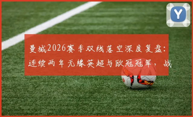 曼城2026赛季双线落空深度复盘：连续两年无缘英超与欧冠冠军，战术、阵容与心态三重问题详解，附球队夏窗调整方向预测