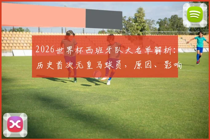 2026世界杯西班牙队大名单解析：历史首次无皇马球员，原因、影响及未来展望全解读