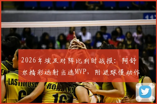 2026年埃及对阵比利时战报:阿舒尔精彩远射当选MVP,附进球慢动作回放与技术特点分析
