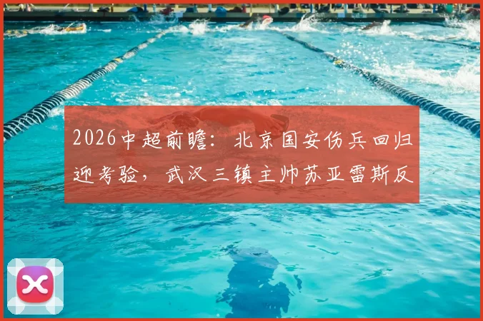 2026中超前瞻：北京国安伤兵回归迎考验，武汉三镇主帅苏亚雷斯反戈旧主看点十足