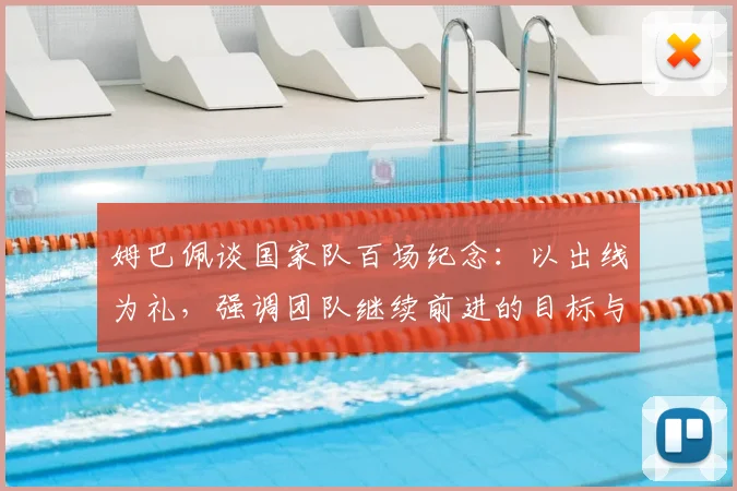姆巴佩谈国家队百场纪念:以出线为礼,强调团队继续前进的目标与心态解读